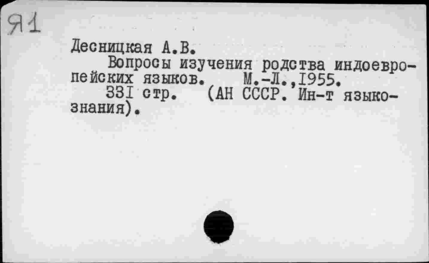 ﻿Десницкая А.В.
Вопросы изучения родства индоевропейских языков. М.-Л.,1955.
331 стр. (АН СССР. Ин-т языкознания) .